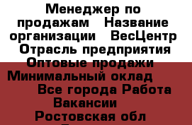 Менеджер по продажам › Название организации ­ ВесЦентр › Отрасль предприятия ­ Оптовые продажи › Минимальный оклад ­ 30 000 - Все города Работа » Вакансии   . Ростовская обл.,Донецк г.